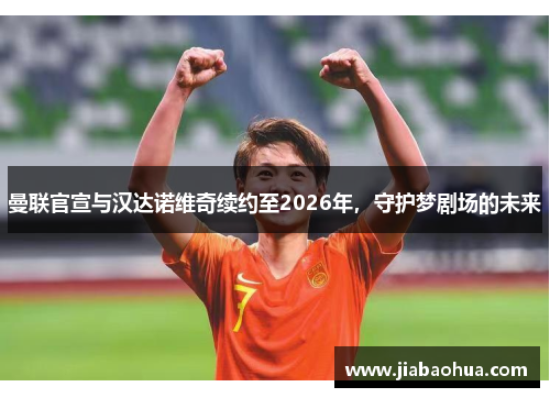 曼联官宣与汉达诺维奇续约至2026年，守护梦剧场的未来