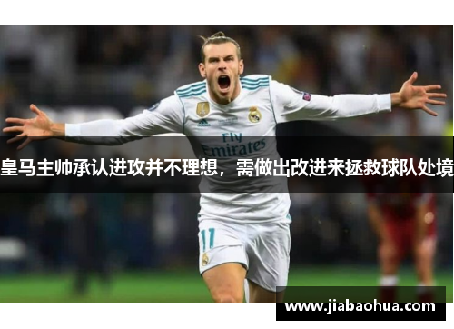 皇马主帅承认进攻并不理想，需做出改进来拯救球队处境