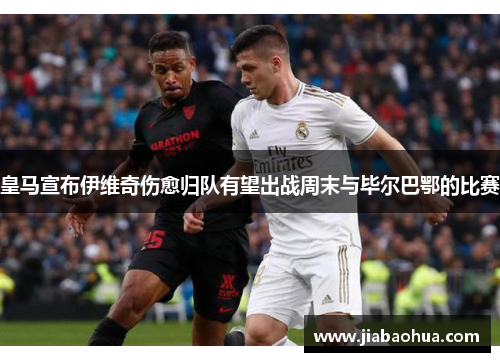 皇马宣布伊维奇伤愈归队有望出战周末与毕尔巴鄂的比赛