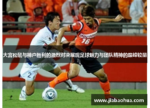 大宫松鼠与神户胜利的激烈对决展现足球魅力与团队精神的巅峰较量