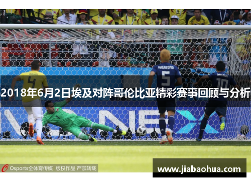 2018年6月2日埃及对阵哥伦比亚精彩赛事回顾与分析