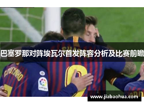 巴塞罗那对阵埃瓦尔首发阵容分析及比赛前瞻