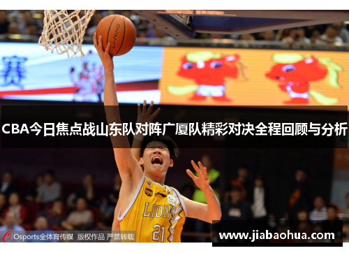 CBA今日焦点战山东队对阵广厦队精彩对决全程回顾与分析