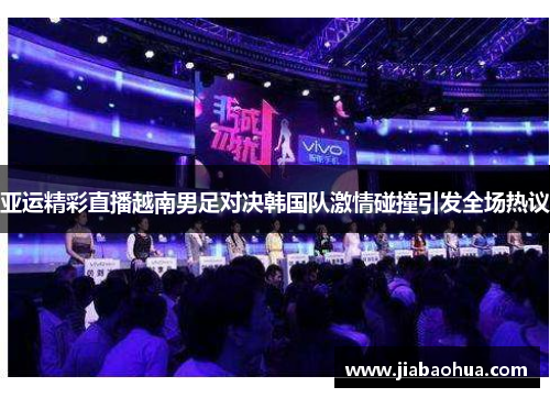 亚运精彩直播越南男足对决韩国队激情碰撞引发全场热议