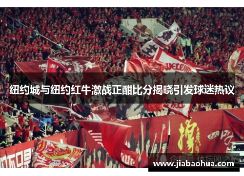 纽约城与纽约红牛激战正酣比分揭晓引发球迷热议