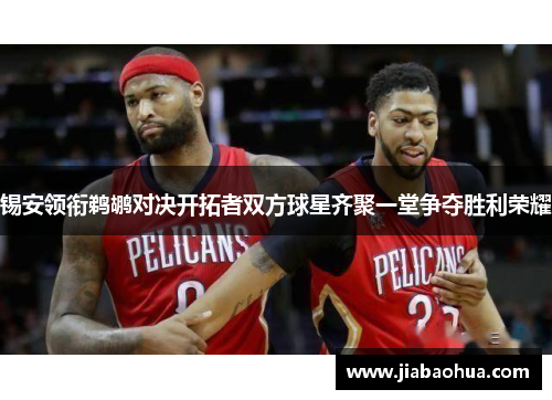 锡安领衔鹈鹕对决开拓者双方球星齐聚一堂争夺胜利荣耀