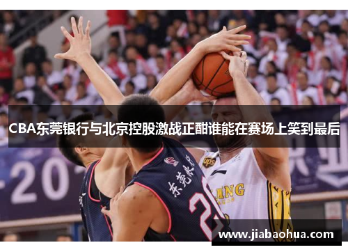 CBA东莞银行与北京控股激战正酣谁能在赛场上笑到最后