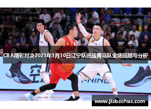 CBA精彩对决2021年1月10日辽宁队迎战青岛队全场回顾与分析