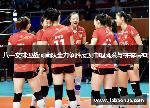 八一女排迎战河南队全力争胜展现巾帼风采与拼搏精神
