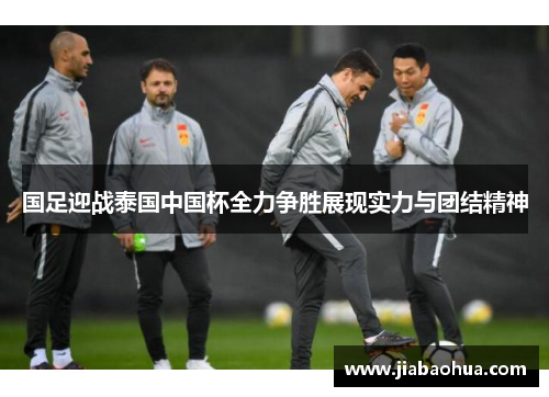 国足迎战泰国中国杯全力争胜展现实力与团结精神