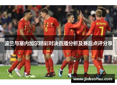 波兰与塞内加尔精彩对决直播分析及赛后点评分享
