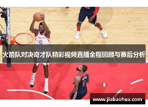 火箭队对决奇才队精彩视频直播全程回顾与赛后分析