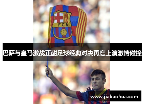 巴萨与皇马激战正酣足球经典对决再度上演激情碰撞